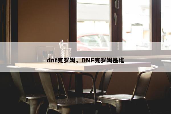 dnf克罗姆,DNF克罗姆是谁 dnf克罗姆,DNF克罗姆是谁