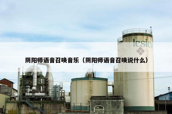 阴阳师语音召唤音乐(阴阳师语音召唤说什么) 阴阳师语音召唤音乐(阴阳师语音召唤说什么)
