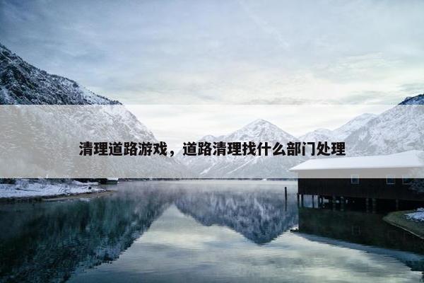 清理道路游戏,道路清理找什么部门处理 清理道路游戏,道路清理找什么部门处理