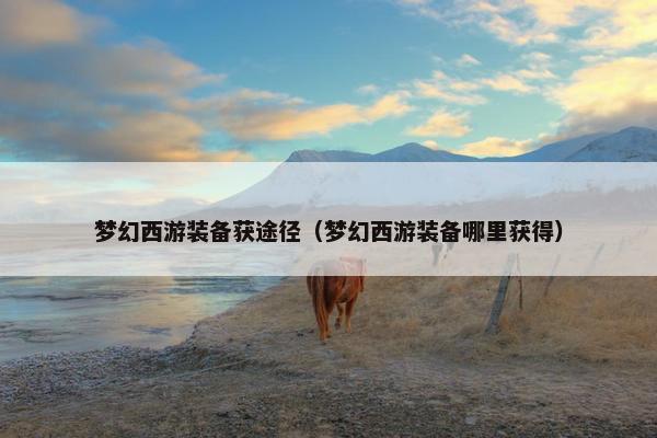 梦幻西游装备获途径（梦幻西游装备哪里获得）