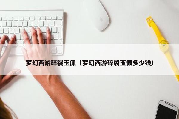 梦幻西游碎裂玉佩（梦幻西游碎裂玉佩多少钱）