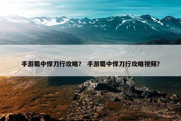 手游蜀中悍刀行攻略？ 手游蜀中悍刀行攻略视频？
