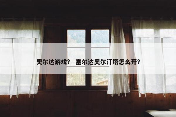 奥尔达游戏？ 塞尔达奥尔汀塔怎么开？