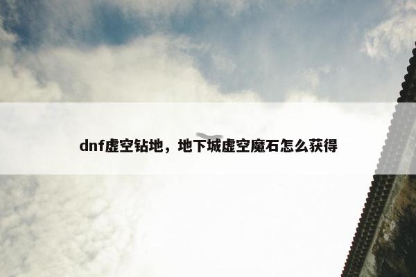 dnf虚空钻地,地下城虚空魔石怎么获得 dnf虚空钻地,地下城虚空魔石怎么获得