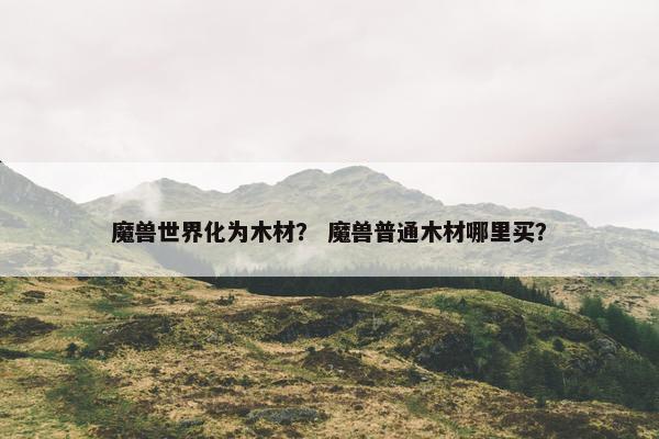 魔兽世界化为木材？ 魔兽普通木材哪里买？
