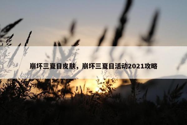 崩坏三夏日皮肤，崩坏三夏日活动2021攻略