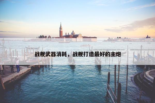 战舰武器消耗，战舰打造最好的主炮