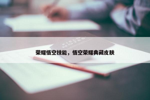 荣耀悟空技能，悟空荣耀典藏皮肤