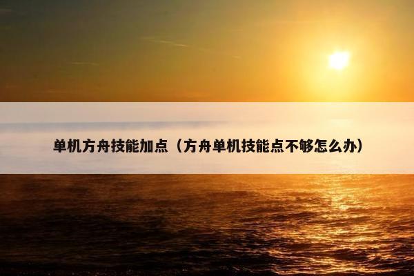 单机方舟技能加点（方舟单机技能点不够怎么办）