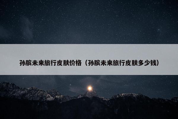 孙膑未来旅行皮肤价格（孙膑未来旅行皮肤多少钱）