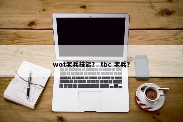 wot老兵技能？ tbc 老兵？