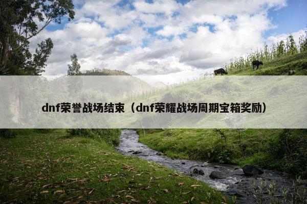dnf荣誉战场结束（dnf荣耀战场周期宝箱奖励）
