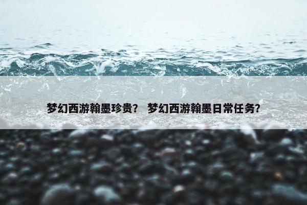 梦幻西游翰墨珍贵? 梦幻西游翰墨日常任务? 梦幻西游翰墨珍贵? 梦幻西游翰墨日常任务?