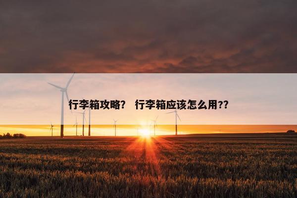 行李箱攻略？ 行李箱应该怎么用?？