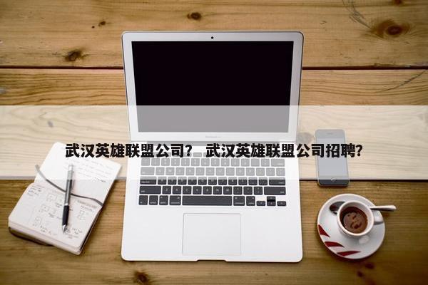 武汉英雄联盟公司？ 武汉英雄联盟公司招聘？