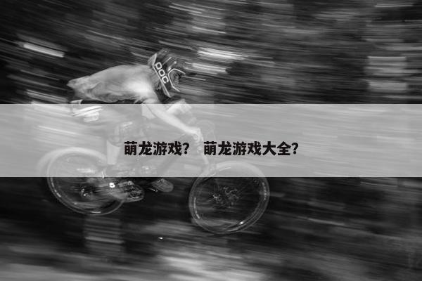萌龙游戏？ 萌龙游戏大全？