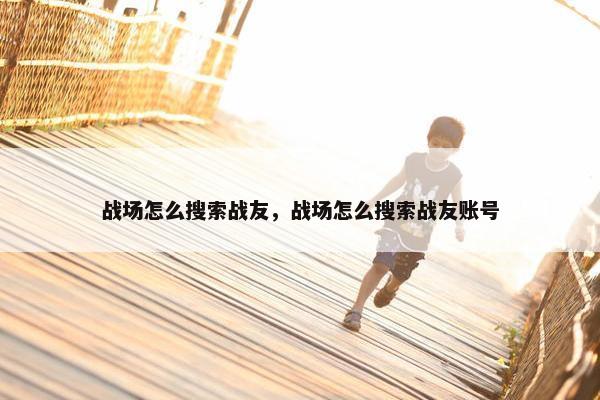 战场怎么搜索战友，战场怎么搜索战友账号