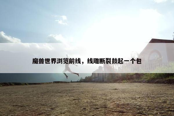 魔兽世界浏览前线，线雕断裂鼓起一个包