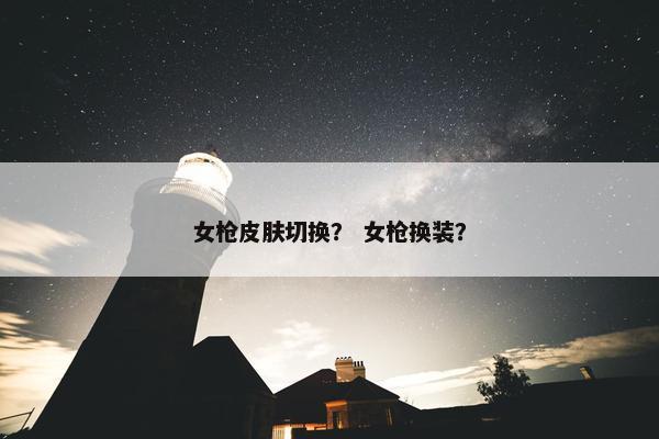 女枪皮肤切换？ 女枪换装？