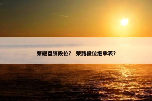 荣耀塑胶段位？ 荣耀段位继承表？