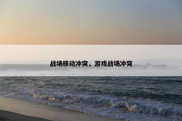 战场移动冲突，游戏战场冲突
