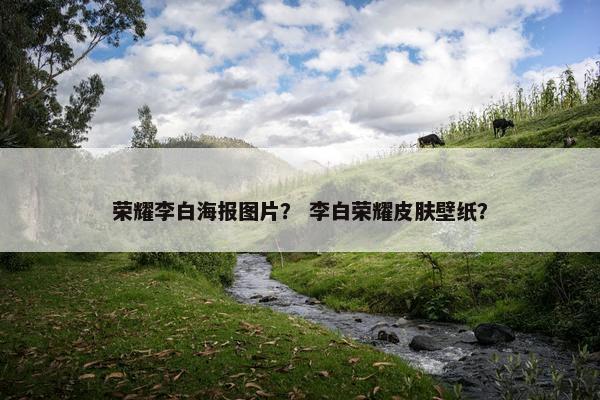 荣耀李白海报图片？ 李白荣耀皮肤壁纸？
