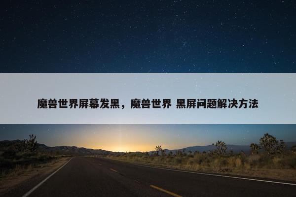 魔兽世界屏幕发黑，魔兽世界 黑屏问题解决方法