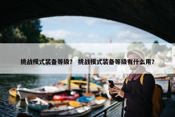 挑战模式装备等级？ 挑战模式装备等级有什么用？