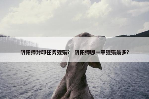 阴阳师封印任务狸猫？ 阴阳师哪一章狸猫最多？