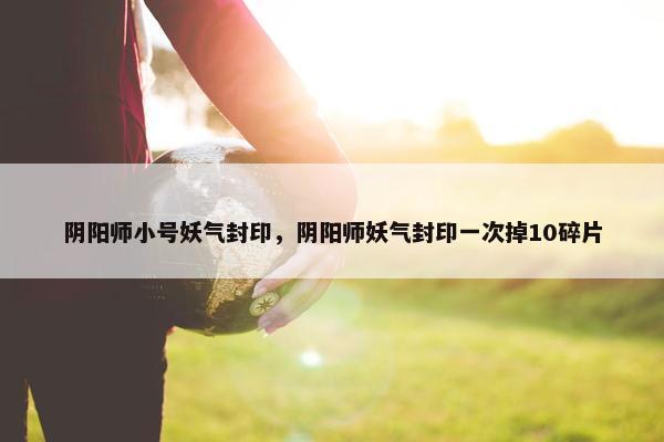 阴阳师小号妖气封印，阴阳师妖气封印一次掉10碎片