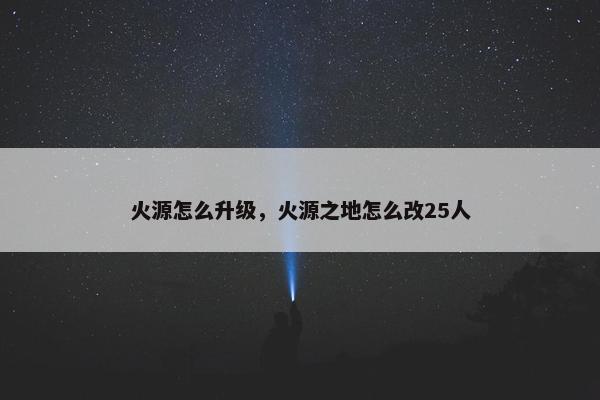火源怎么升级，火源之地怎么改25人
