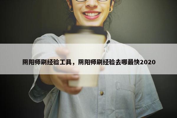 阴阳师刷经验工具，阴阳师刷经验去哪最快2020
