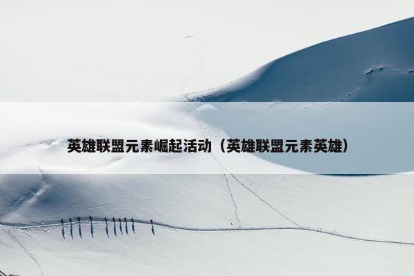 英雄联盟元素崛起活动（英雄联盟元素英雄）