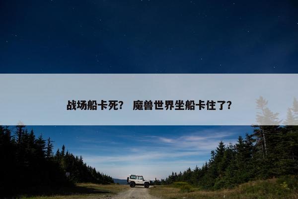 战场船卡死？ 魔兽世界坐船卡住了？