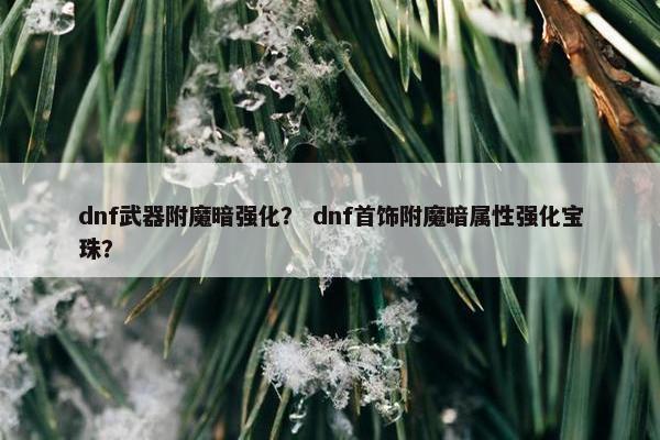 dnf武器附魔暗强化? dnf首饰附魔暗属性强化宝珠? dnf武器附魔暗强化? dnf首饰附魔暗属性强化宝珠?