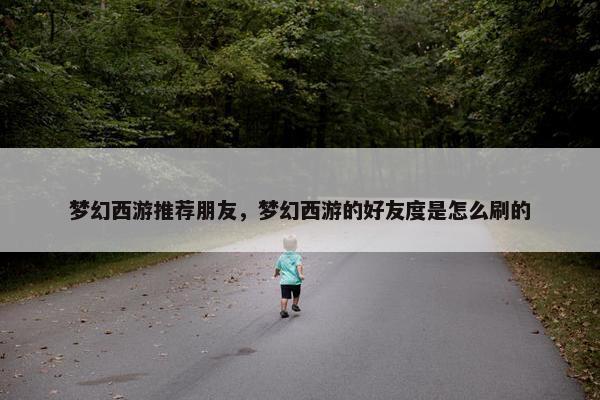 梦幻西游推荐朋友，梦幻西游的好友度是怎么刷的