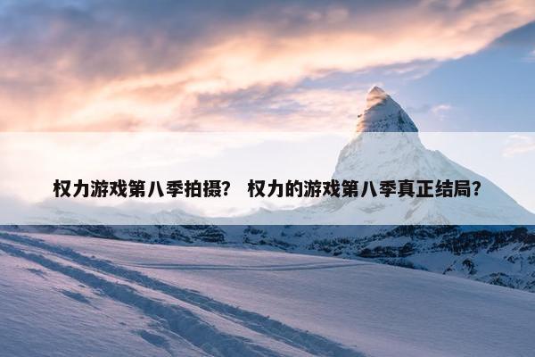 权力游戏第八季拍摄？ 权力的游戏第八季真正结局？