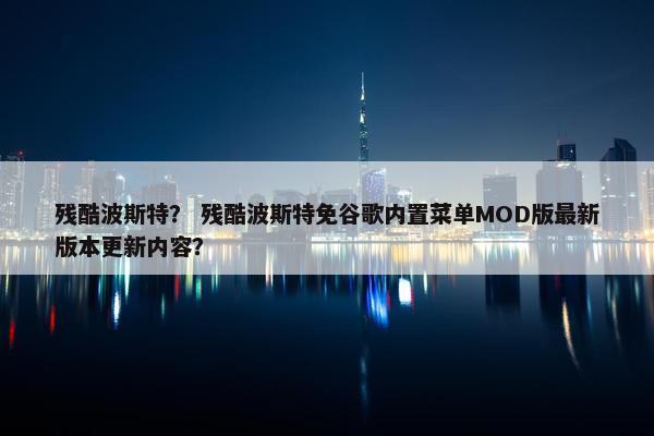 残酷波斯特? 残酷波斯特免谷歌内置菜单MOD版最新版本更新内容? 残酷波斯特? 残酷波斯特免谷歌内置菜单MOD版最新版本更新内容?