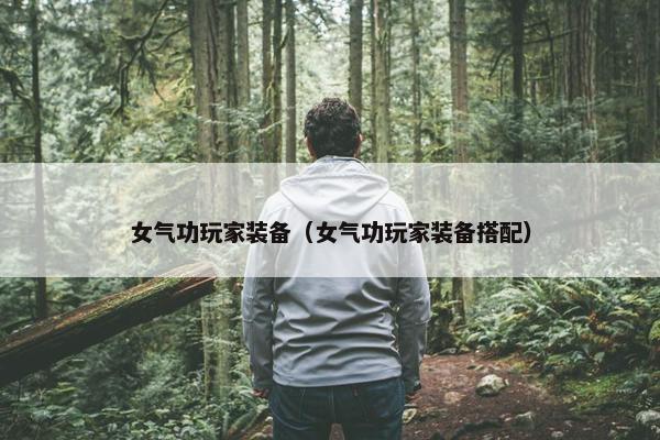 女气功玩家装备（女气功玩家装备搭配）