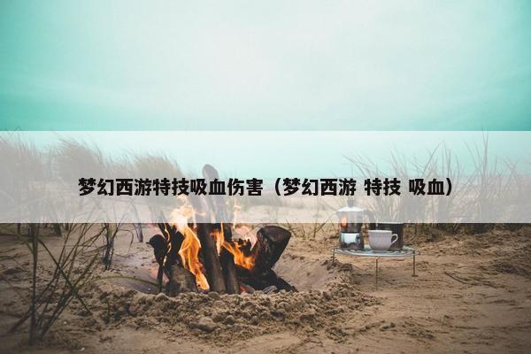 梦幻西游特技吸血伤害（梦幻西游 特技 吸血）
