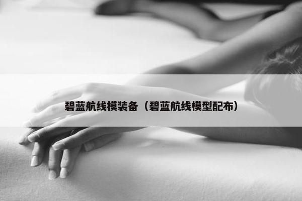 碧蓝航线模装备（碧蓝航线模型配布）