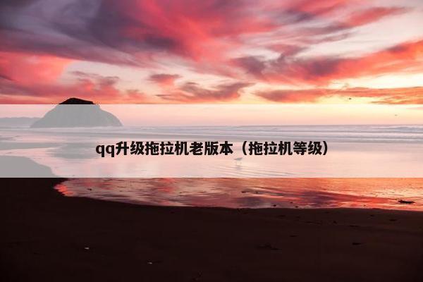 qq升级拖拉机老版本（拖拉机等级）