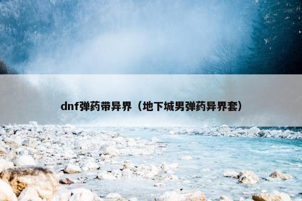 dnf弹药带异界(地下城男弹药异界套) dnf弹药带异界(地下城男弹药异界套)