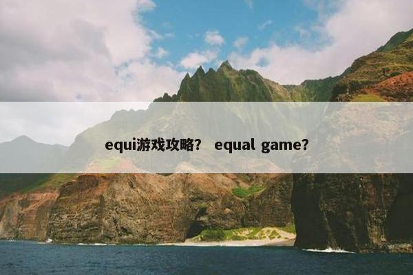 equi游戏攻略? equal game? equi游戏攻略? equal game?
