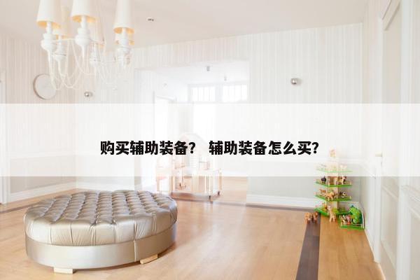 购买辅助装备? 辅助装备怎么买? 购买辅助装备? 辅助装备怎么买?