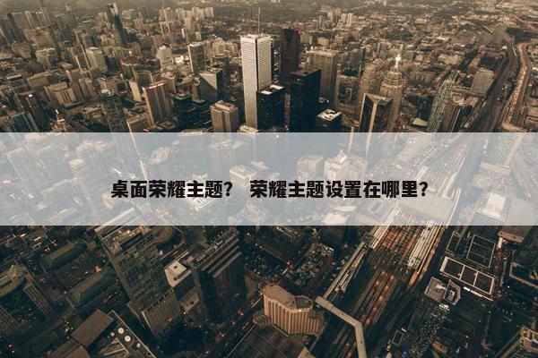 桌面荣耀主题？ 荣耀主题设置在哪里？