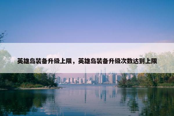 英雄岛装备升级上限，英雄岛装备升级次数达到上限