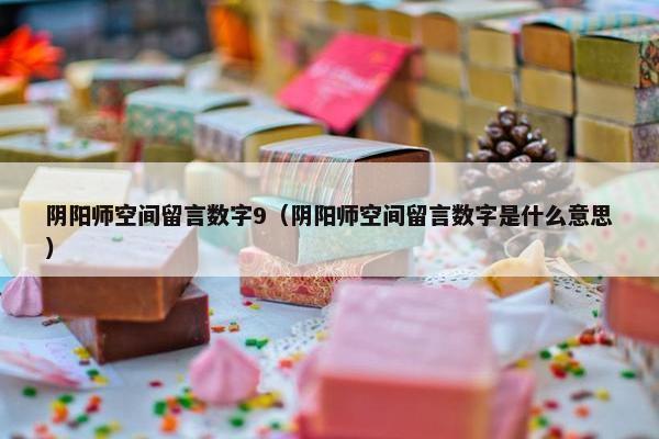 阴阳师空间留言数字9（阴阳师空间留言数字是什么意思）