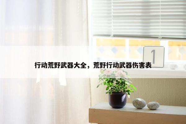 行动荒野武器大全，荒野行动武器伤害表