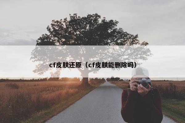 cf皮肤还原（cf皮肤能删除吗）